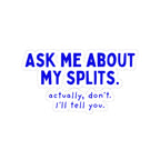 Ask Me About My Splits. Actually, Don't. I'll Tell You. kiss-cut sticker, 4 in x 4 in, front view
